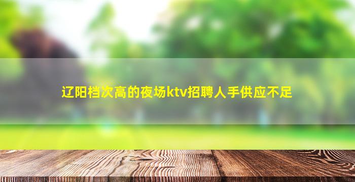 辽阳档次高的夜场ktv招聘人手供应不足